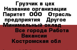 Грузчик в цех › Название организации ­ Паритет, ООО › Отрасль предприятия ­ Другое › Минимальный оклад ­ 23 000 - Все города Работа » Вакансии   . Костромская обл.